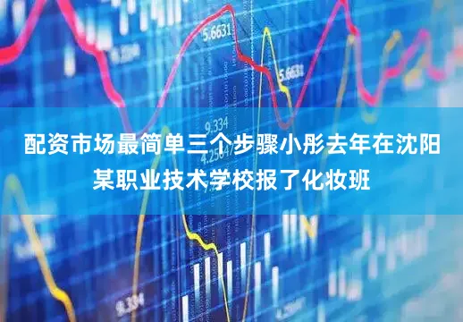 配资市场最简单三个步骤小彤去年在沈阳某职业技术学校报了化妆班
