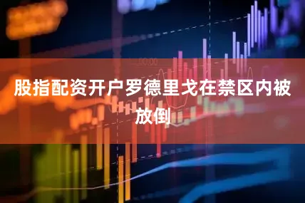 股指配资开户罗德里戈在禁区内被放倒
