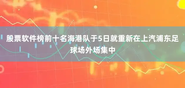 股票软件榜前十名海港队于5日就重新在上汽浦东足球场外场集中