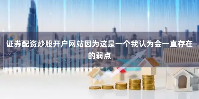 证券配资炒股开户网站因为这是一个我认为会一直存在的弱点