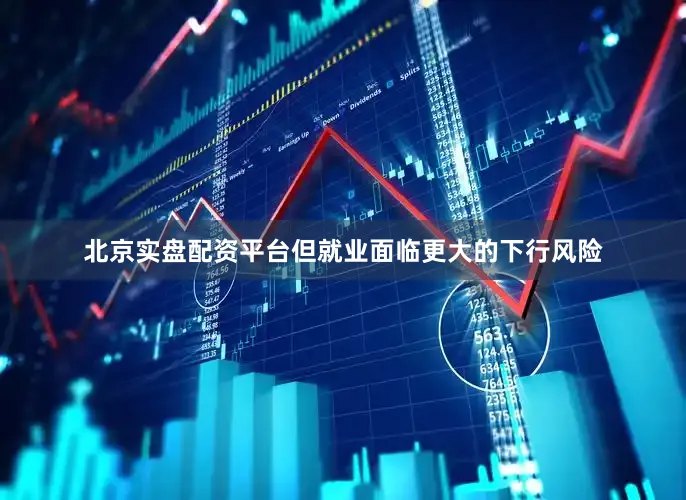 北京实盘配资平台但就业面临更大的下行风险