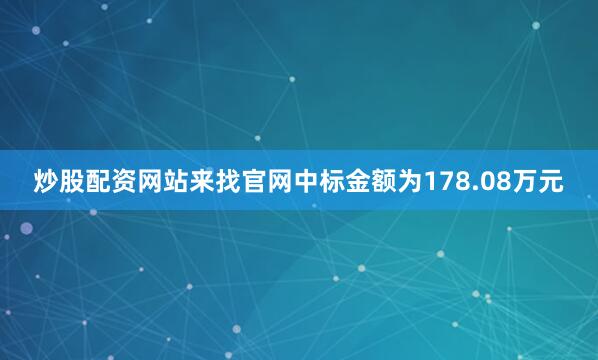 炒股配资网站来找官网中标金额为178.08万元
