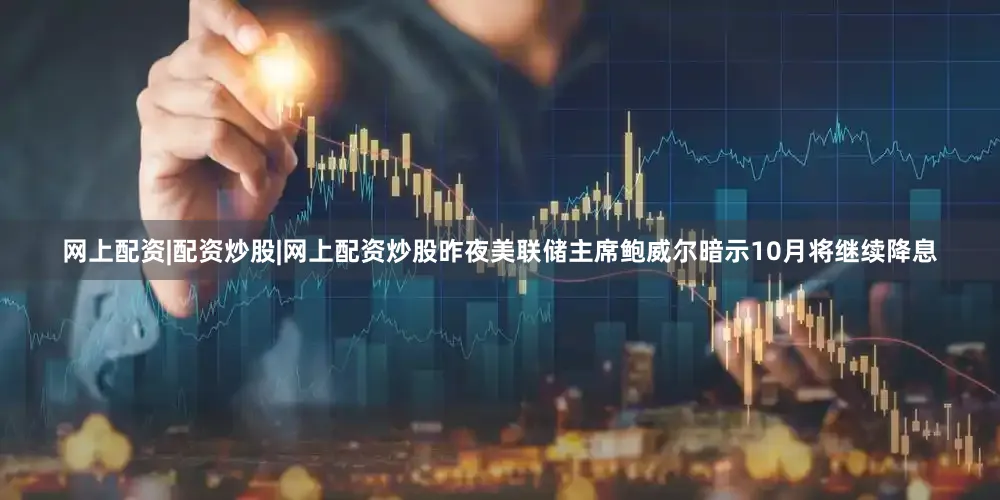 网上配资|配资炒股|网上配资炒股昨夜美联储主席鲍威尔暗示10月将继续降息