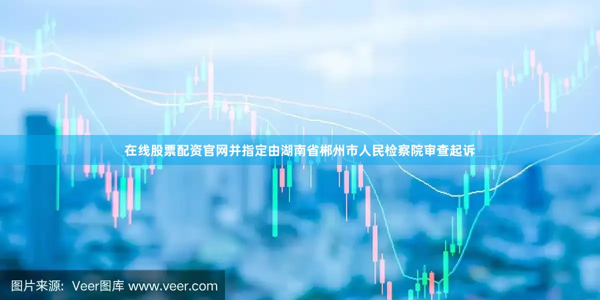在线股票配资官网并指定由湖南省郴州市人民检察院审查起诉