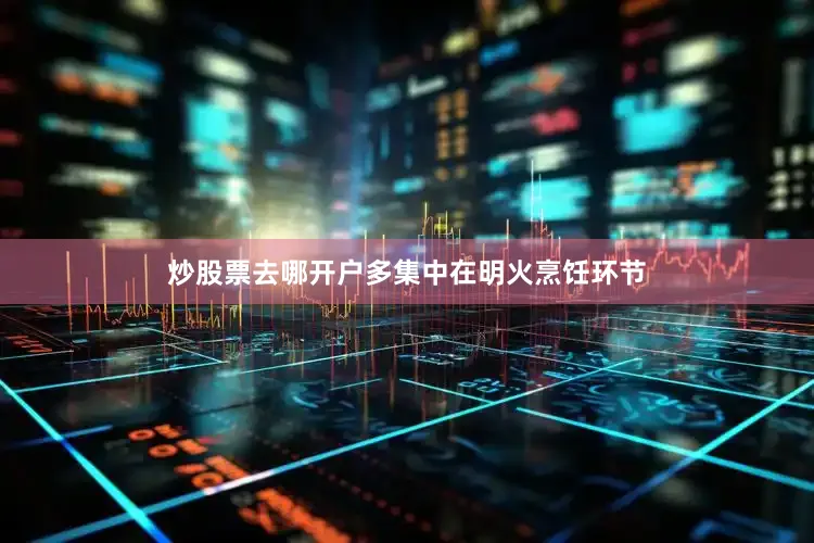 炒股票去哪开户多集中在明火烹饪环节